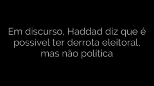 ​Em discurso, Haddad diz que é possível ter derrota eleitoral, mas não política 